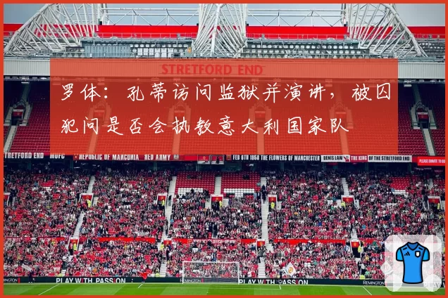 罗体：孔蒂访问监狱并演讲，被囚犯问是否会执教意大利国家队