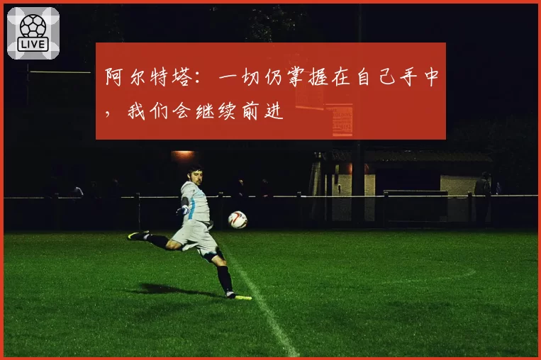 阿尔特塔：一切仍掌握在自己手中，我们会继续前进