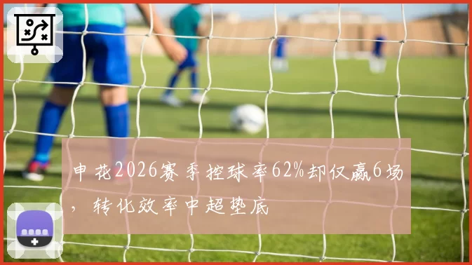 申花2026赛季控球率62%却仅赢6场,转化效率中超垫底