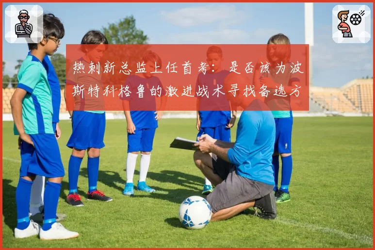 热刺新总监上任首考：是否该为波斯特科格鲁的激进战术寻找备选方案？