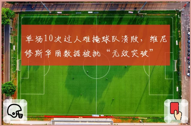单场10次过人难掩球队溃败，维尼修斯华丽数据被批“无效突破”