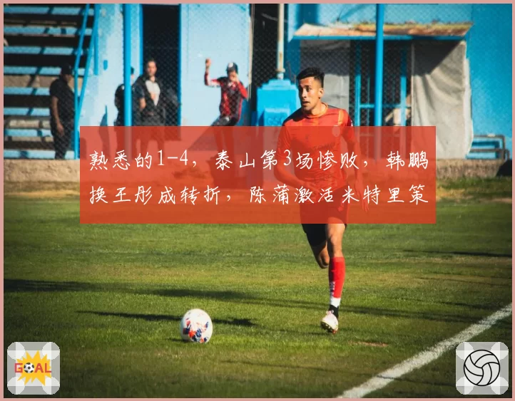 熟悉的1-4，泰山第3场惨败，韩鹏换王彤成转折，陈蒲激活米特里策