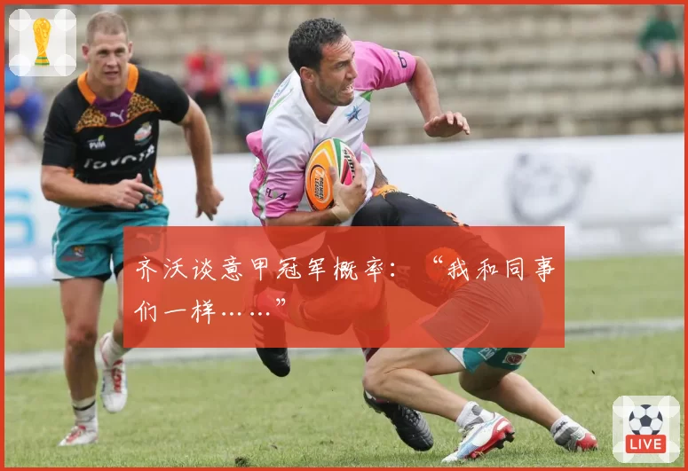 齐沃谈意甲冠军概率:“我和同事们一样……”