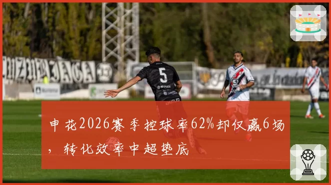 申花2026赛季控球率62%却仅赢6场,转化效率中超垫底