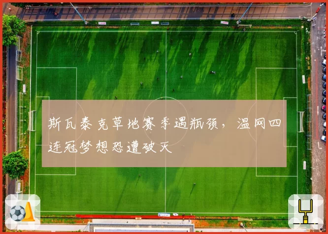 斯瓦泰克草地赛季遇瓶颈，温网四连冠梦想恐遭破灭