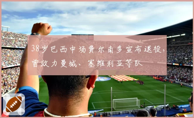 38岁巴西中场费尔南多宣布退役，曾效力曼城、塞维利亚等队