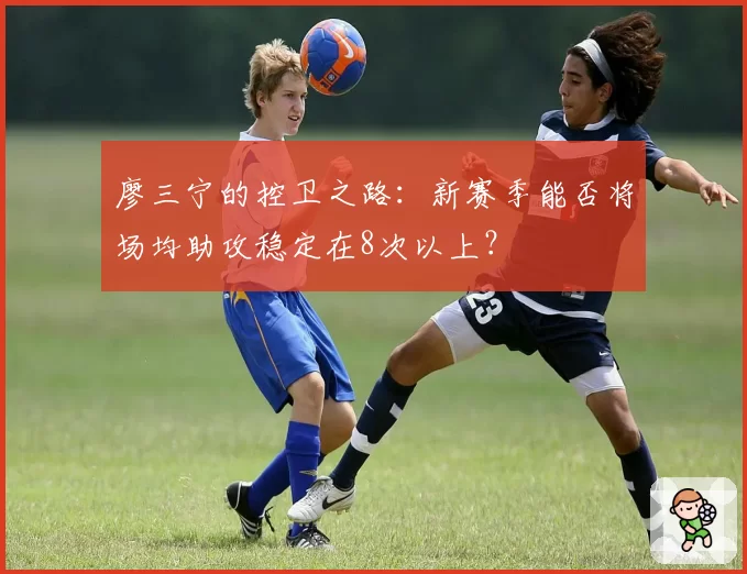 廖三宁的控卫之路：新赛季能否将场均助攻稳定在8次以上？