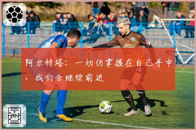 阿尔特塔：一切仍掌握在自己手中，我们会继续前进