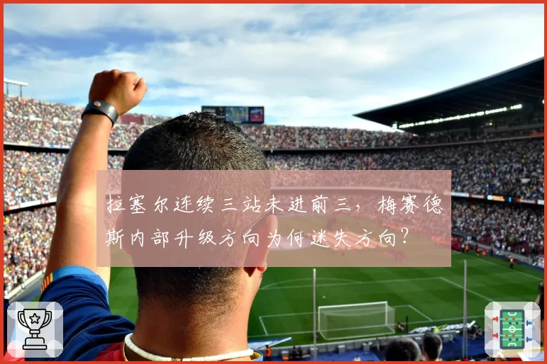 拉塞尔连续三站未进前三,梅赛德斯内部升级方向为何迷失方向?