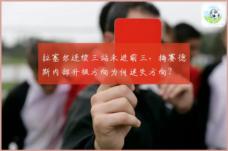 拉塞尔连续三站未进前三,梅赛德斯内部升级方向为何迷失方向?