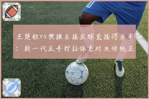 王楚钦vs樊振东接发球直接得分率:新一代反手拧拉体系对决传统正手统治力