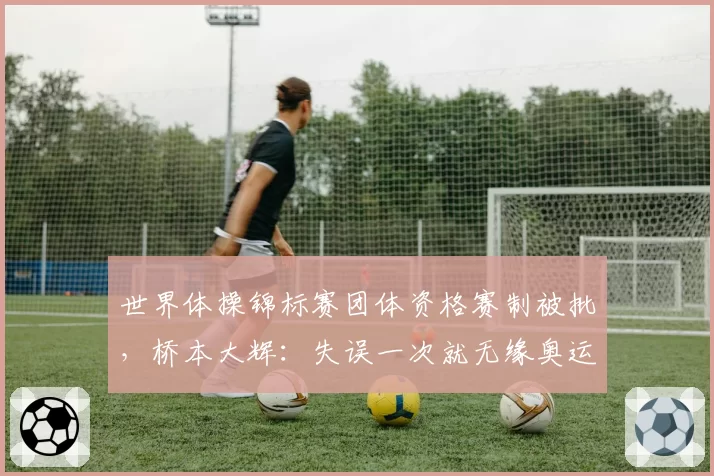 世界体操锦标赛团体资格赛制被批，桥本大辉：失误一次就无缘奥运？