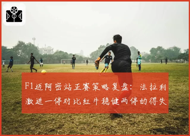 F1迈阿密站正赛策略复盘：法拉利激进一停对比红牛稳健两停的得失