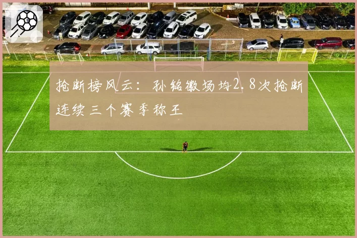 抢断榜风云:孙铭徽场均2.8次抢断连续三个赛季称王