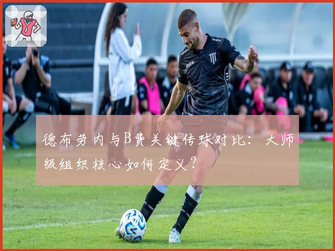 德布劳内与B费关键传球对比：大师级组织核心如何定义？