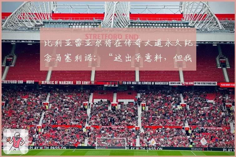 比利亚雷亚尔将在传奇大道永久纪念马塞利诺:“这出乎意料,但我将永远感激。这是一种荣誉”