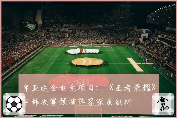 年亚运会电竞项目：《王者荣耀》中韩决赛预演阵容深度剖析