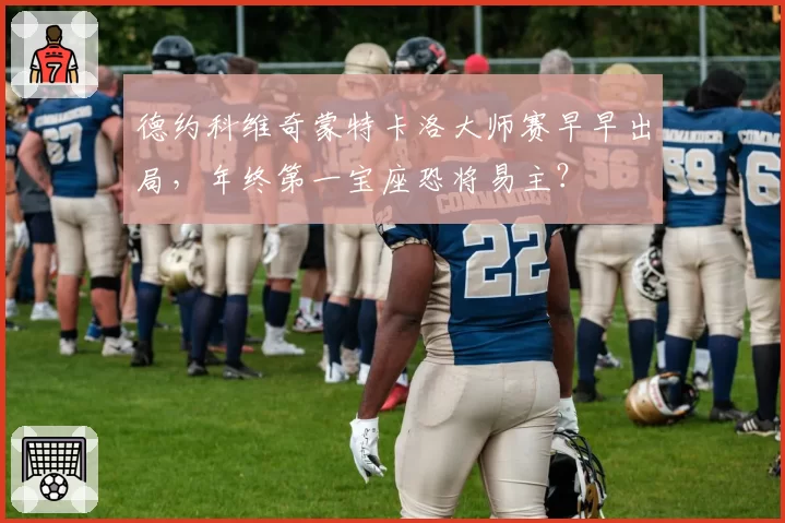 德约科维奇蒙特卡洛大师赛早早出局,年终第一宝座恐将易主?