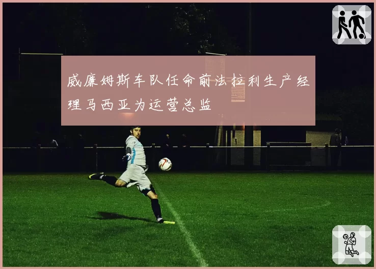 威廉姆斯车队任命前法拉利生产经理马西亚为运营总监