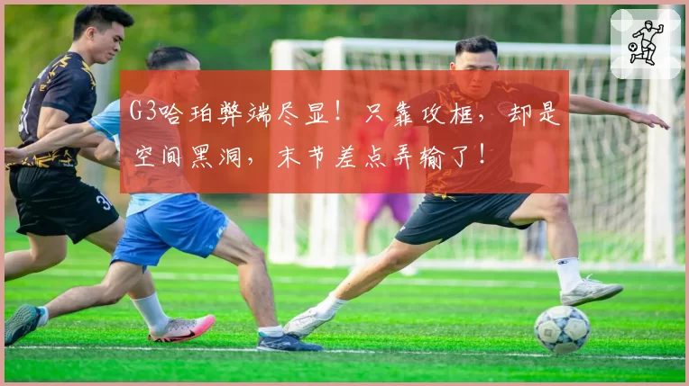 G3哈珀弊端尽显!只靠攻框,却是空间黑洞,末节差点弄输了!