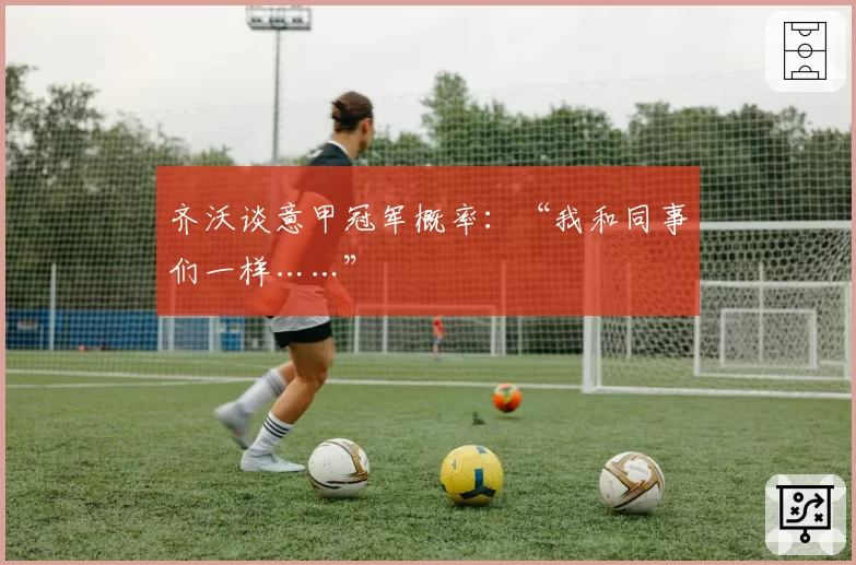 齐沃谈意甲冠军概率:“我和同事们一样……”