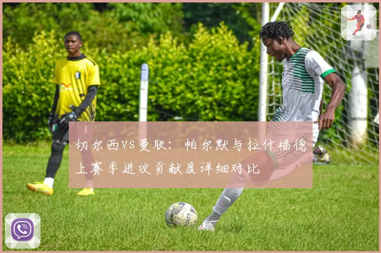 切尔西vs曼联：帕尔默与拉什福德上赛季进攻贡献度详细对比