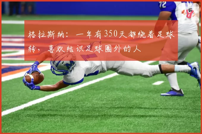 格拉斯纳:一年有350天都绕着足球转,喜欢结识足球圈外的人