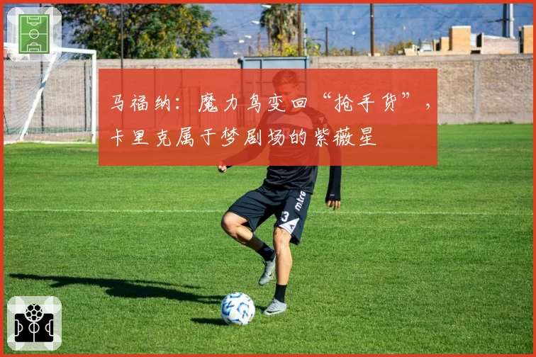 马福纳：魔力鸟变回“抢手货”，卡里克属于梦剧场的紫薇星