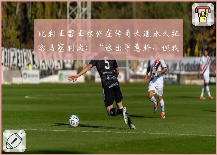 比利亚雷亚尔将在传奇大道永久纪念马塞利诺：“这出乎意料，但我将永远感激。这是一种荣誉”