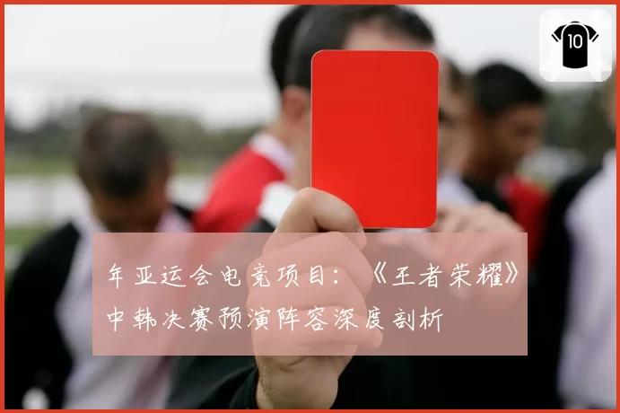 年亚运会电竞项目：《王者荣耀》中韩决赛预演阵容深度剖析